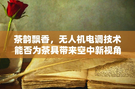茶韵飘香，无人机电调技术能否为茶具带来空中新视角？