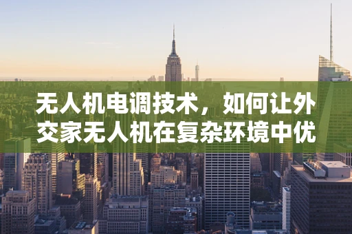 无人机电调技术，如何让外交家无人机在复杂环境中优雅飞行？