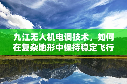 九江无人机电调技术，如何在复杂地形中保持稳定飞行？