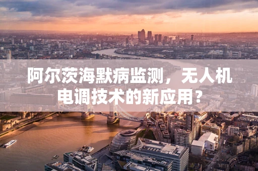 阿尔茨海默病监测，无人机电调技术的新应用？