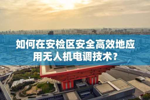 如何在安检区安全高效地应用无人机电调技术？