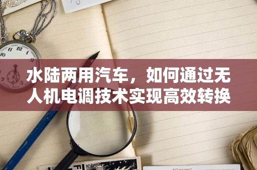 水陆两用汽车，如何通过无人机电调技术实现高效转换？