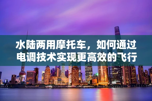 水陆两用摩托车，如何通过电调技术实现更高效的飞行控制？