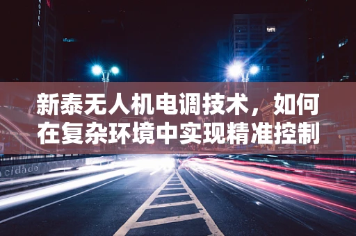 新泰无人机电调技术，如何在复杂环境中实现精准控制？