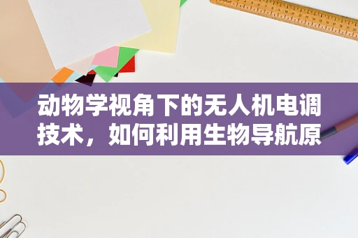 动物学视角下的无人机电调技术，如何利用生物导航原理优化避障？