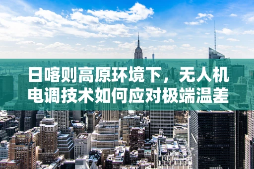 日喀则高原环境下，无人机电调技术如何应对极端温差挑战？