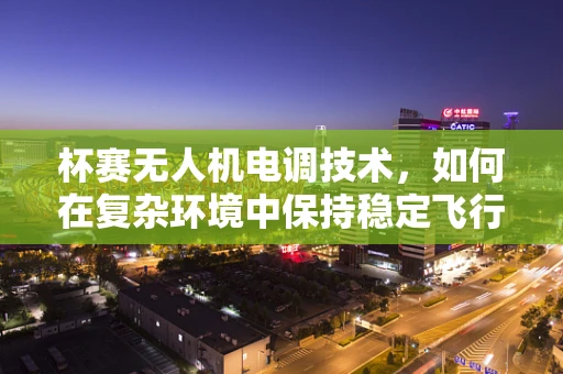 杯赛无人机电调技术，如何在复杂环境中保持稳定飞行？
