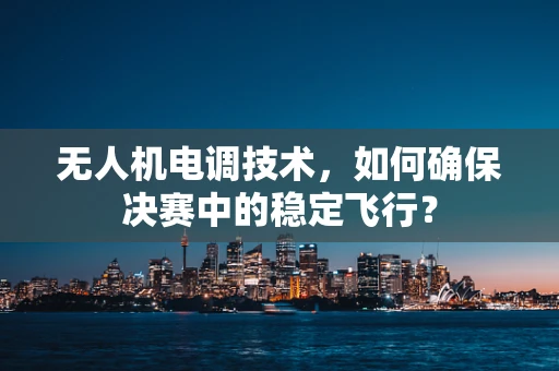 无人机电调技术，如何确保决赛中的稳定飞行？