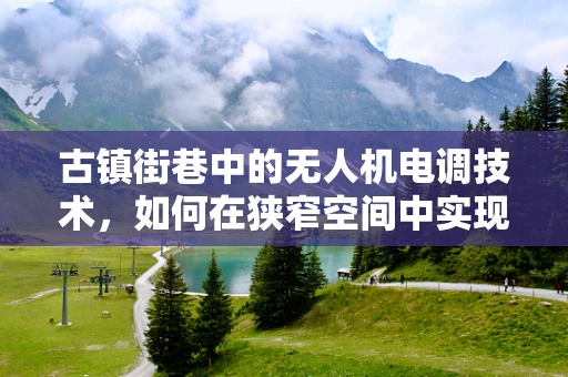 古镇街巷中的无人机电调技术，如何在狭窄空间中实现精准飞行？