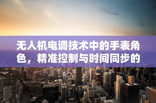 无人机电调技术中的手表角色，精准控制与时间同步的奥秘