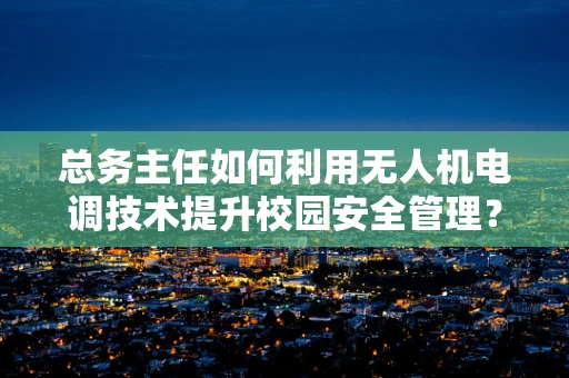 总务主任如何利用无人机电调技术提升校园安全管理？