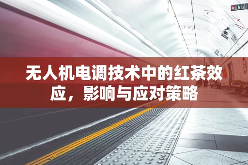无人机电调技术中的红茶效应，影响与应对策略