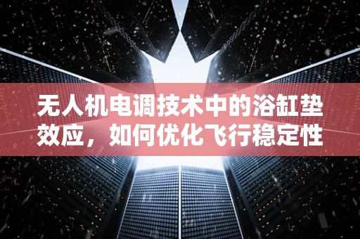 无人机电调技术中的浴缸垫效应，如何优化飞行稳定性？