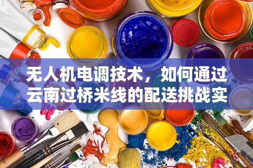 无人机电调技术，如何通过云南过桥米线的配送挑战实现精准控制？