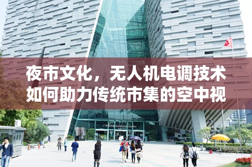 夜市文化，无人机电调技术如何助力传统市集的空中视角体验？