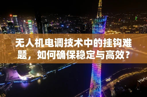 无人机电调技术中的挂钩难题，如何确保稳定与高效？