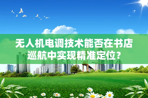 无人机电调技术能否在书店巡航中实现精准定位？