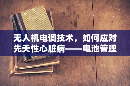 无人机电调技术，如何应对先天性心脏病——电池管理中的挑战？