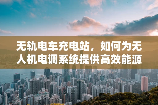 无轨电车充电站，如何为无人机电调系统提供高效能源补给？