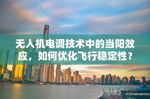无人机电调技术中的当阳效应，如何优化飞行稳定性？