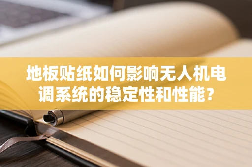 地板贴纸如何影响无人机电调系统的稳定性和性能？