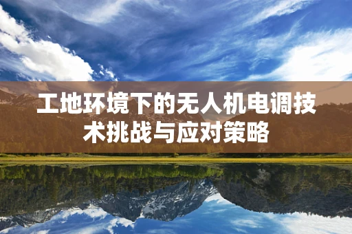 工地环境下的无人机电调技术挑战与应对策略