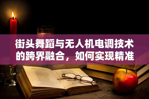街头舞蹈与无人机电调技术的跨界融合，如何实现精准动作捕捉与动态调整？