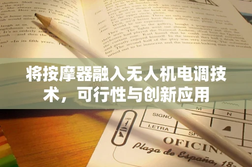 将按摩器融入无人机电调技术，可行性与创新应用