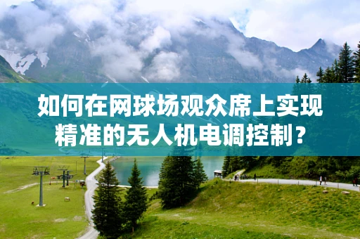 如何在网球场观众席上实现精准的无人机电调控制？