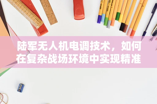陆军无人机电调技术，如何在复杂战场环境中实现精准控制？