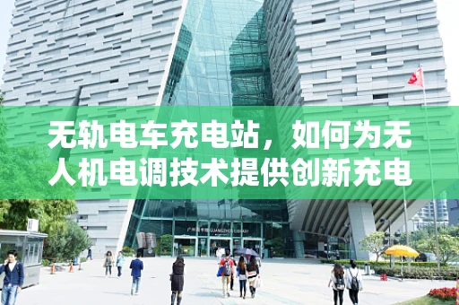 无轨电车充电站，如何为无人机电调技术提供创新充电方案？