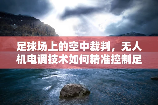 足球场上的空中裁判，无人机电调技术如何精准控制足球比赛的公平性？