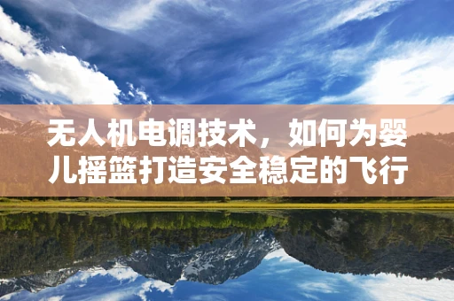 无人机电调技术，如何为婴儿摇篮打造安全稳定的飞行环境？
