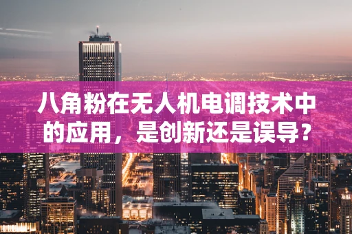 八角粉在无人机电调技术中的应用，是创新还是误导？