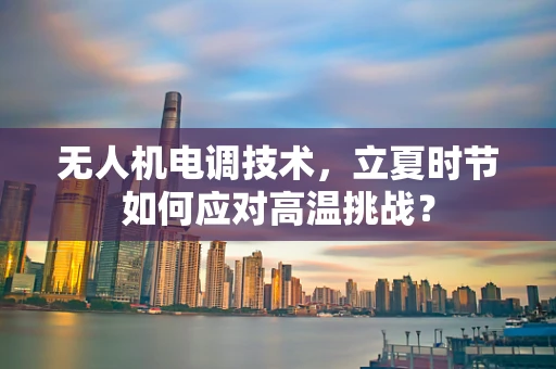 无人机电调技术，立夏时节如何应对高温挑战？