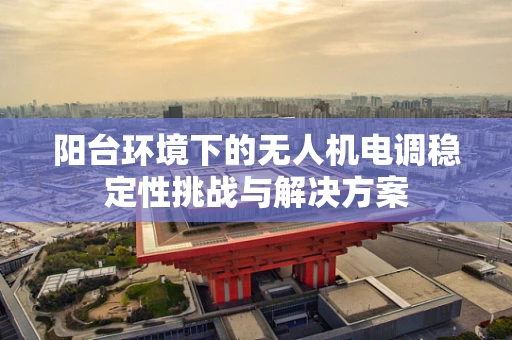 阳台环境下的无人机电调稳定性挑战与解决方案