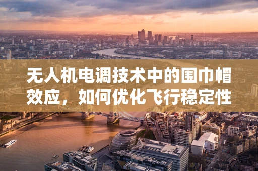 无人机电调技术中的围巾帽效应，如何优化飞行稳定性？