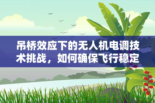 吊桥效应下的无人机电调技术挑战，如何确保飞行稳定与安全？