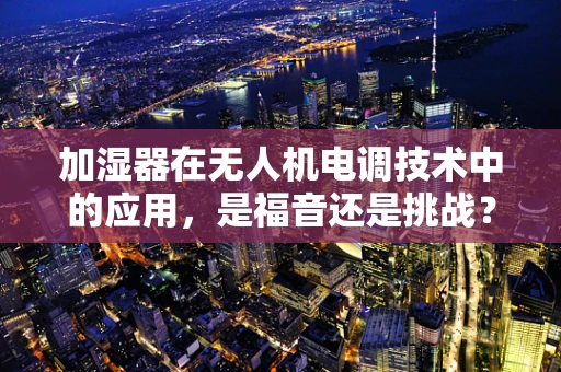 加湿器在无人机电调技术中的应用，是福音还是挑战？