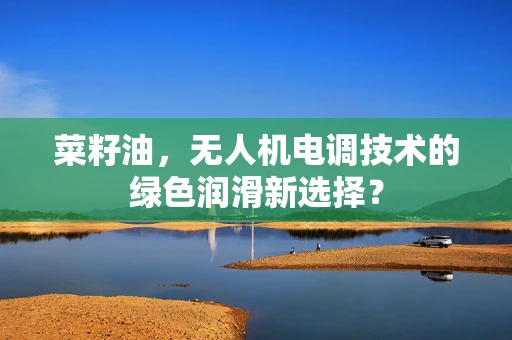菜籽油，无人机电调技术的绿色润滑新选择？
