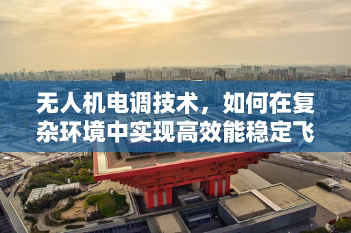 无人机电调技术，如何在复杂环境中实现高效能稳定飞行？