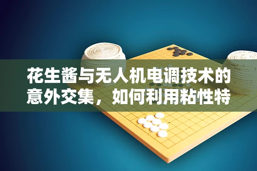 花生酱与无人机电调技术的意外交集，如何利用粘性特性优化飞行稳定性？
