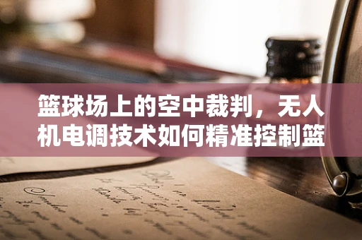 篮球场上的空中裁判，无人机电调技术如何精准控制篮球轨迹？