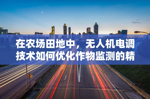 在农场田地中，无人机电调技术如何优化作物监测的精准度？