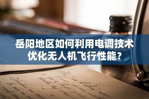 岳阳地区如何利用电调技术优化无人机飞行性能？