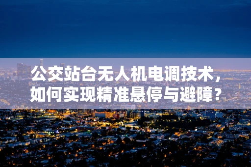公交站台无人机电调技术，如何实现精准悬停与避障？