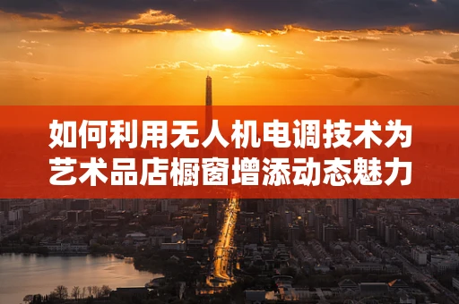 如何利用无人机电调技术为艺术品店橱窗增添动态魅力？