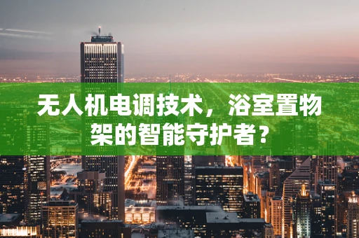 无人机电调技术，浴室置物架的智能守护者？