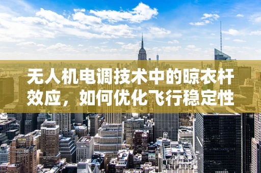 无人机电调技术中的晾衣杆效应，如何优化飞行稳定性？
