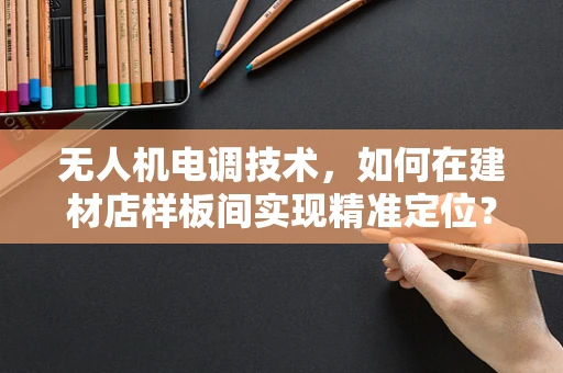 无人机电调技术，如何在建材店样板间实现精准定位？